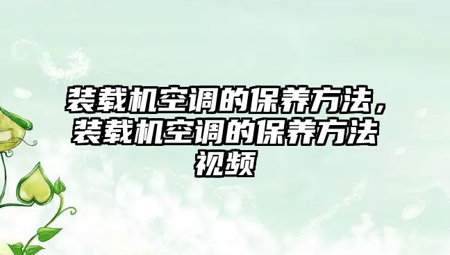 裝載機空調(diào)的保養(yǎng)方法，裝載機空調(diào)的保養(yǎng)方法視頻