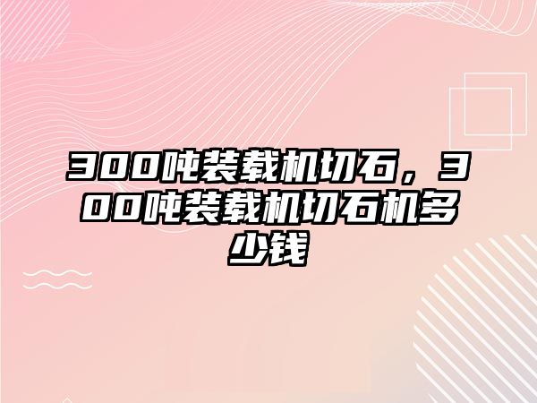 300噸裝載機(jī)切石，300噸裝載機(jī)切石機(jī)多少錢