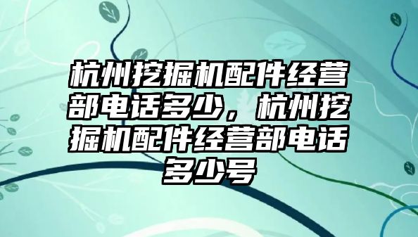 杭州挖掘機配件經(jīng)營部電話多少，杭州挖掘機配件經(jīng)營部電話多少號