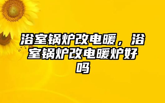 浴室鍋爐改電暖，浴室鍋爐改電暖爐好嗎