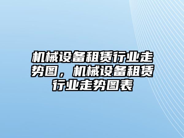 機(jī)械設(shè)備租賃行業(yè)走勢(shì)圖，機(jī)械設(shè)備租賃行業(yè)走勢(shì)圖表