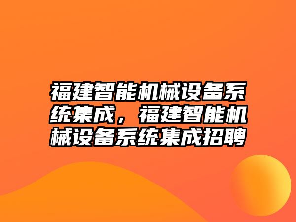 福建智能機械設(shè)備系統(tǒng)集成，福建智能機械設(shè)備系統(tǒng)集成招聘