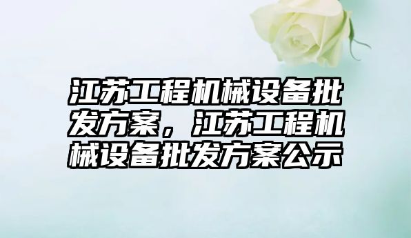 江蘇工程機械設備批發(fā)方案，江蘇工程機械設備批發(fā)方案公示