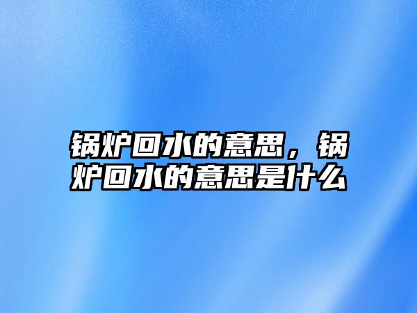 鍋爐回水的意思，鍋爐回水的意思是什么