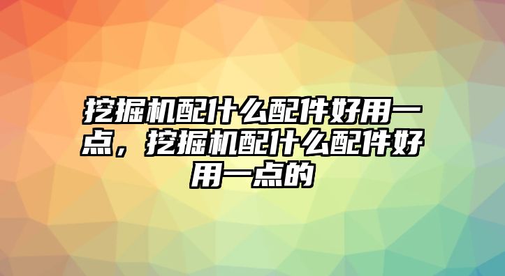 挖掘機(jī)配什么配件好用一點(diǎn)，挖掘機(jī)配什么配件好用一點(diǎn)的