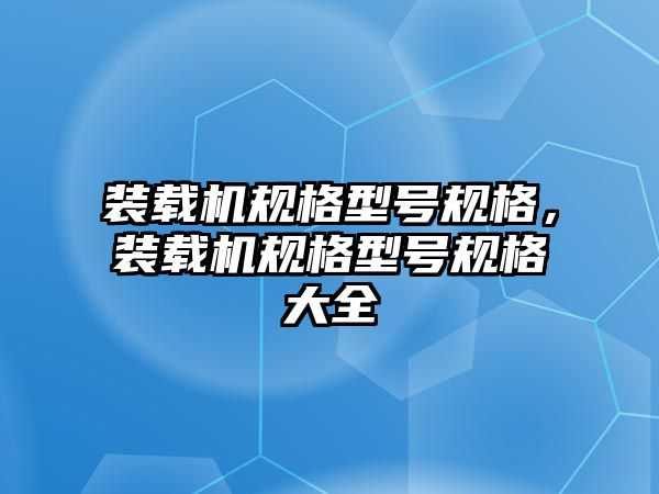 裝載機規(guī)格型號規(guī)格，裝載機規(guī)格型號規(guī)格大全