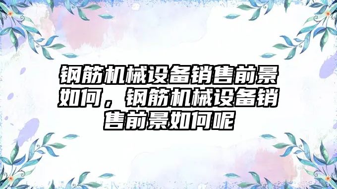 鋼筋機械設(shè)備銷售前景如何，鋼筋機械設(shè)備銷售前景如何呢