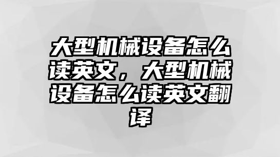 大型機(jī)械設(shè)備怎么讀英文，大型機(jī)械設(shè)備怎么讀英文翻譯