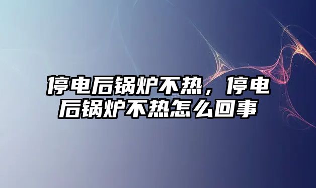 停電后鍋爐不熱，停電后鍋爐不熱怎么回事