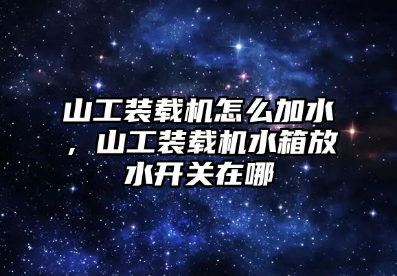 山工裝載機(jī)怎么加水，山工裝載機(jī)水箱放水開關(guān)在哪