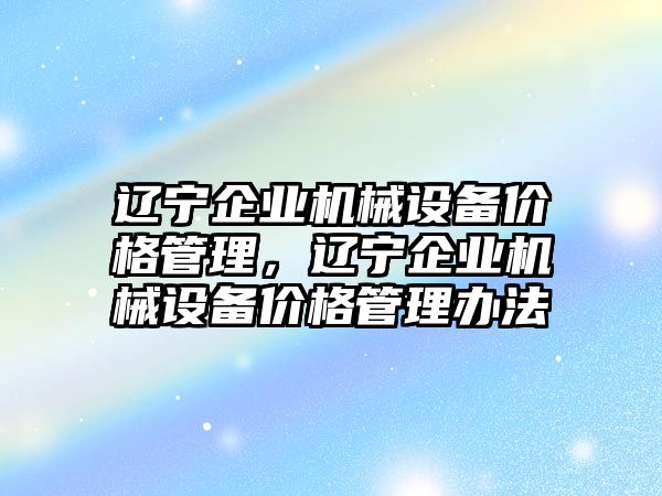 遼寧企業(yè)機械設備價格管理，遼寧企業(yè)機械設備價格管理辦法