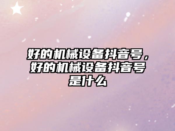 好的機械設備抖音號，好的機械設備抖音號是什么