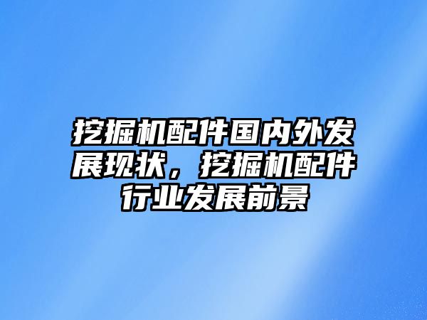 挖掘機(jī)配件國(guó)內(nèi)外發(fā)展現(xiàn)狀，挖掘機(jī)配件行業(yè)發(fā)展前景