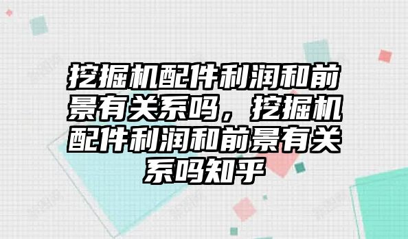 挖掘機配件利潤和前景有關(guān)系嗎，挖掘機配件利潤和前景有關(guān)系嗎知乎