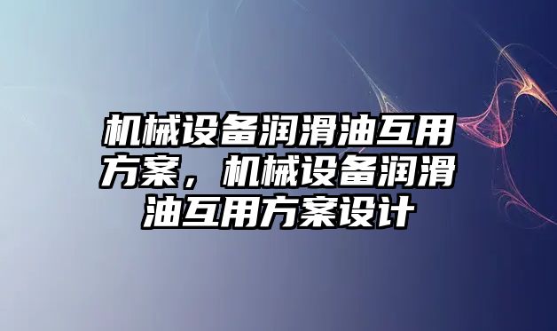 機(jī)械設(shè)備潤滑油互用方案，機(jī)械設(shè)備潤滑油互用方案設(shè)計