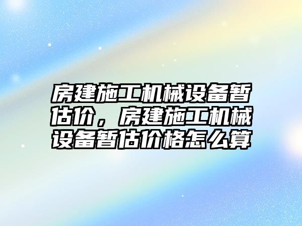 房建施工機械設(shè)備暫估價，房建施工機械設(shè)備暫估價格怎么算