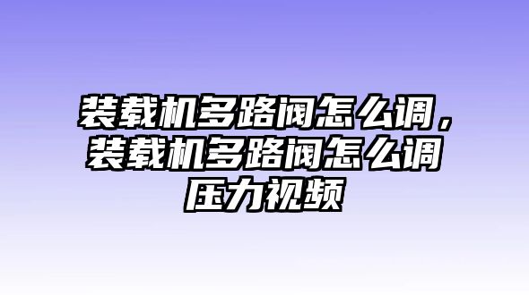 裝載機多路閥怎么調(diào)，裝載機多路閥怎么調(diào)壓力視頻