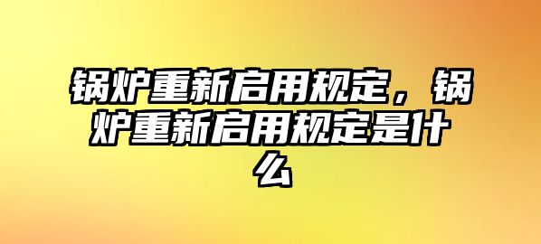 鍋爐重新啟用規(guī)定，鍋爐重新啟用規(guī)定是什么