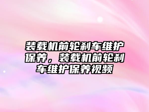 裝載機前輪剎車維護保養(yǎng)，裝載機前輪剎車維護保養(yǎng)視頻