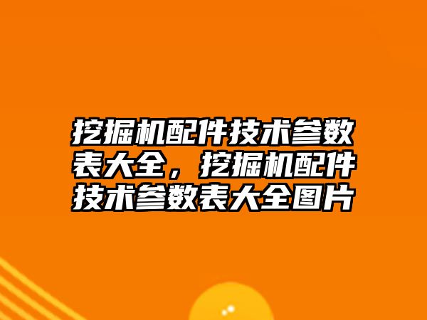 挖掘機配件技術參數(shù)表大全，挖掘機配件技術參數(shù)表大全圖片