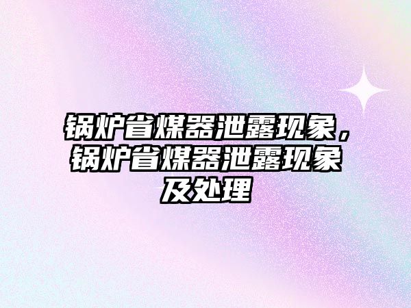 鍋爐省煤器泄露現(xiàn)象，鍋爐省煤器泄露現(xiàn)象及處理