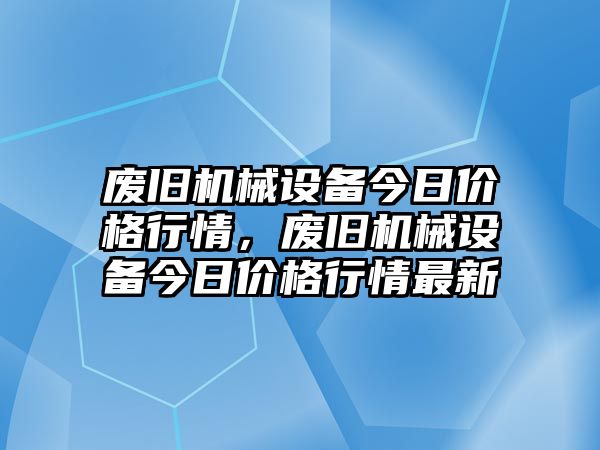 廢舊機械設(shè)備今日價格行情，廢舊機械設(shè)備今日價格行情最新