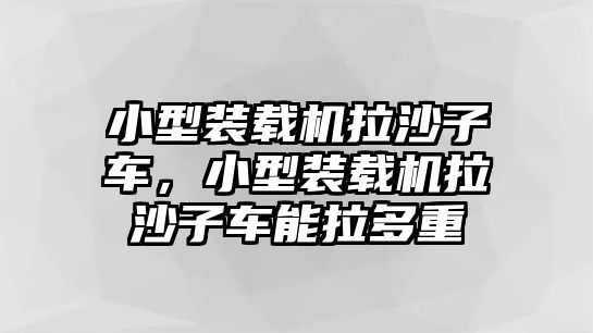 小型裝載機(jī)拉沙子車，小型裝載機(jī)拉沙子車能拉多重