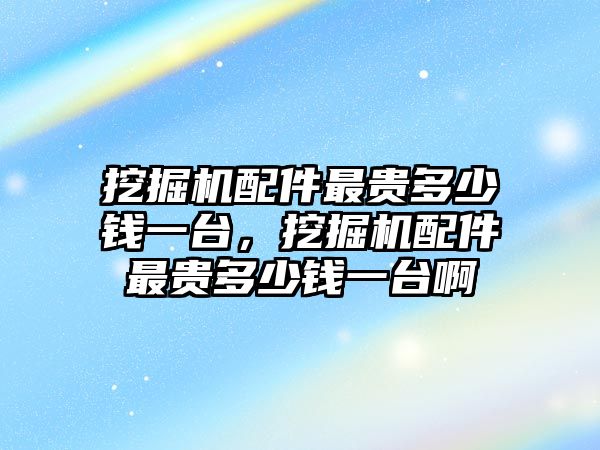 挖掘機(jī)配件最貴多少錢一臺，挖掘機(jī)配件最貴多少錢一臺啊