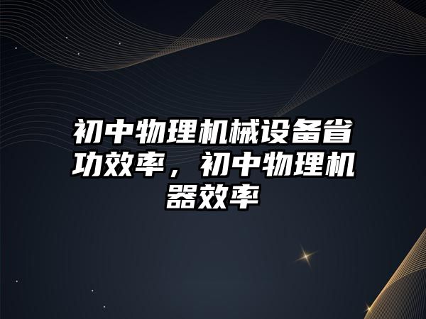 初中物理機械設(shè)備省功效率，初中物理機器效率