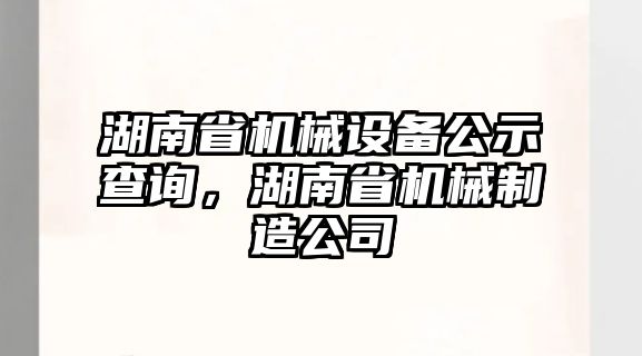 湖南省機械設備公示查詢，湖南省機械制造公司