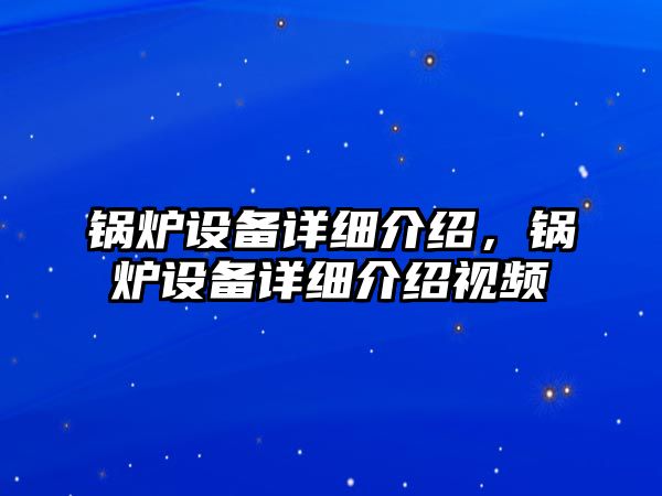 鍋爐設備詳細介紹，鍋爐設備詳細介紹視頻