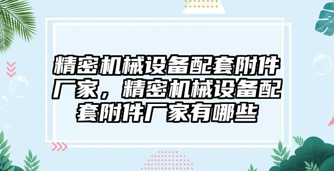 精密機械設備配套附件廠家，精密機械設備配套附件廠家有哪些