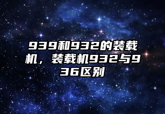 939和932的裝載機(jī)，裝載機(jī)932與936區(qū)別