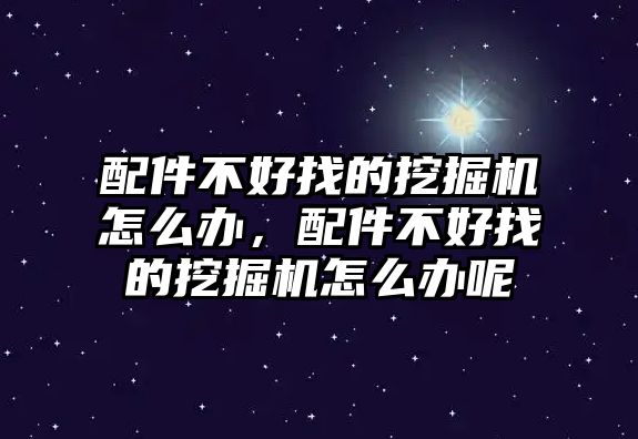 配件不好找的挖掘機(jī)怎么辦，配件不好找的挖掘機(jī)怎么辦呢