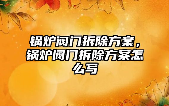 鍋爐閥門拆除方案，鍋爐閥門拆除方案怎么寫