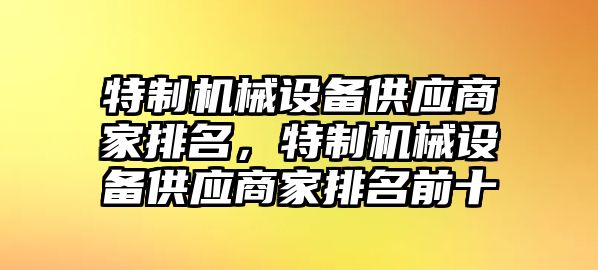 特制機械設(shè)備供應(yīng)商家排名，特制機械設(shè)備供應(yīng)商家排名前十