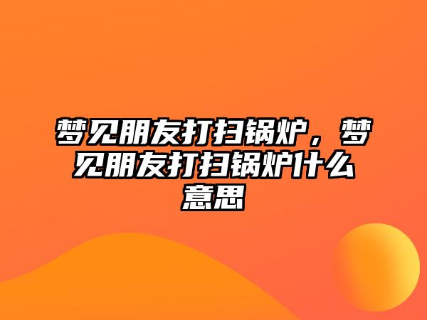 夢見朋友打掃鍋爐，夢見朋友打掃鍋爐什么意思