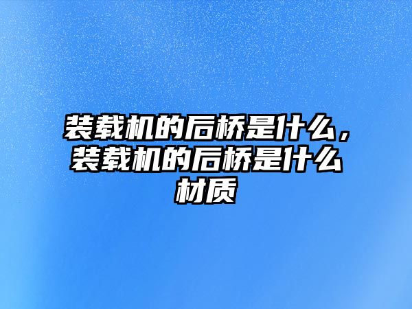 裝載機的后橋是什么，裝載機的后橋是什么材質