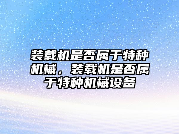 裝載機(jī)是否屬于特種機(jī)械，裝載機(jī)是否屬于特種機(jī)械設(shè)備