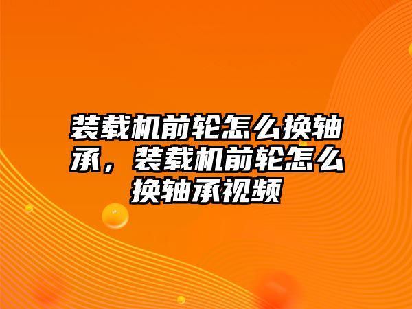 裝載機(jī)前輪怎么換軸承，裝載機(jī)前輪怎么換軸承視頻