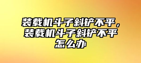 裝載機斗子斜鏟不平，裝載機斗子斜鏟不平怎么辦