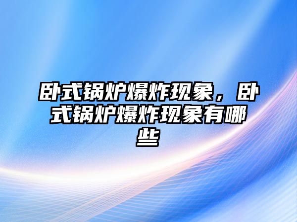 臥式鍋爐爆炸現(xiàn)象，臥式鍋爐爆炸現(xiàn)象有哪些