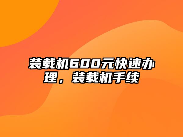 裝載機600元快速辦理，裝載機手續(xù)