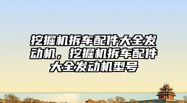 挖掘機拆車配件大全發(fā)動機，挖掘機拆車配件大全發(fā)動機型號