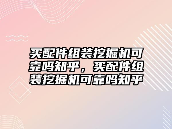 買配件組裝挖掘機可靠嗎知乎，買配件組裝挖掘機可靠嗎知乎