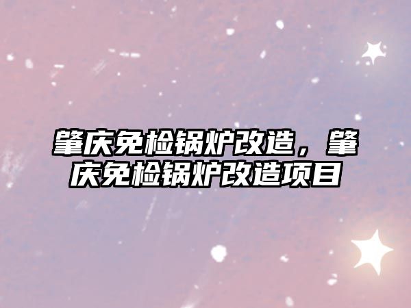 肇慶免檢鍋爐改造，肇慶免檢鍋爐改造項(xiàng)目