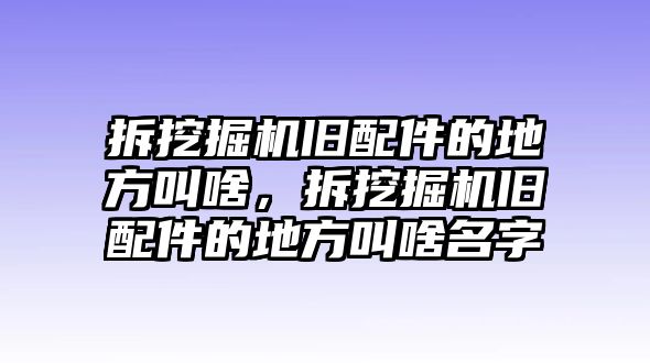 拆挖掘機(jī)舊配件的地方叫啥，拆挖掘機(jī)舊配件的地方叫啥名字