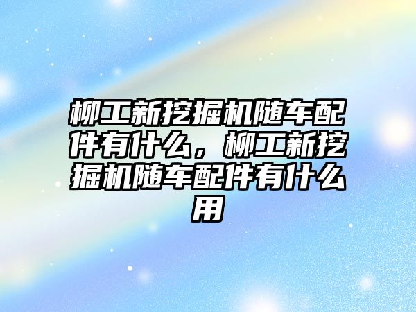 柳工新挖掘機隨車配件有什么，柳工新挖掘機隨車配件有什么用