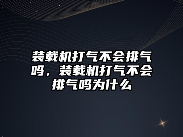 裝載機打氣不會排氣嗎，裝載機打氣不會排氣嗎為什么