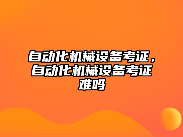 自動化機械設備考證，自動化機械設備考證難嗎